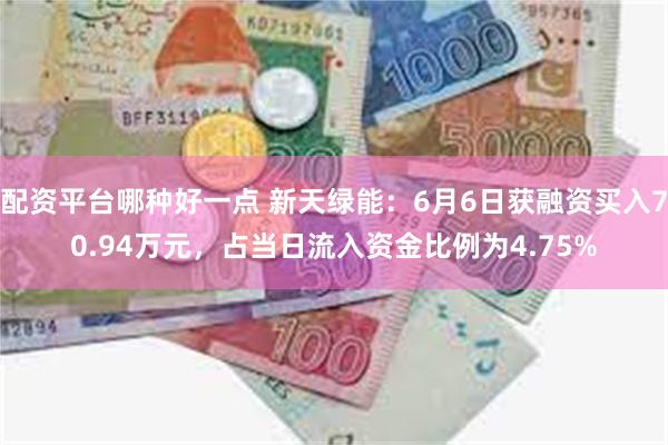 配资平台哪种好一点 新天绿能：6月6日获融资买入70.94万元，占当日流入资金比例为4.75%