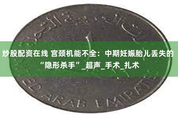 炒股配资在线 宫颈机能不全：中期妊娠胎儿丢失的 “隐形杀手”_超声_手术_扎术