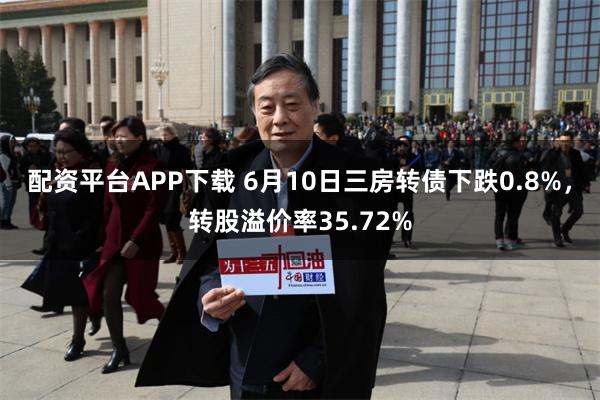 配资平台APP下载 6月10日三房转债下跌0.8%，转股溢价率35.72%