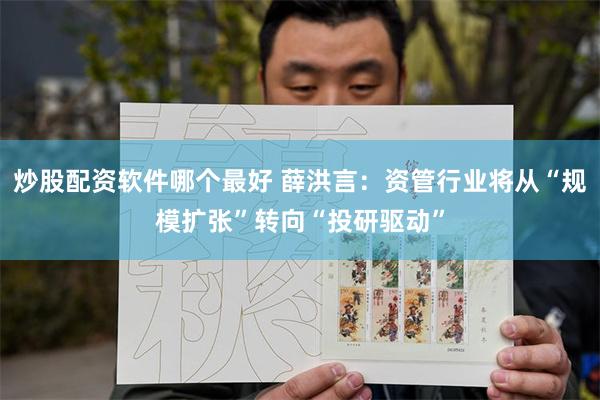 炒股配资软件哪个最好 薛洪言：资管行业将从“规模扩张”转向“投研驱动”