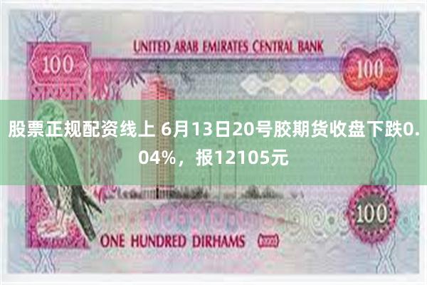 股票正规配资线上 6月13日20号胶期货收盘下跌0.04%，报12105元