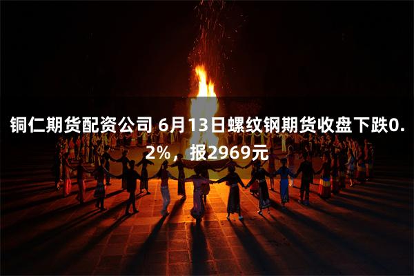 铜仁期货配资公司 6月13日螺纹钢期货收盘下跌0.2%，报2969元