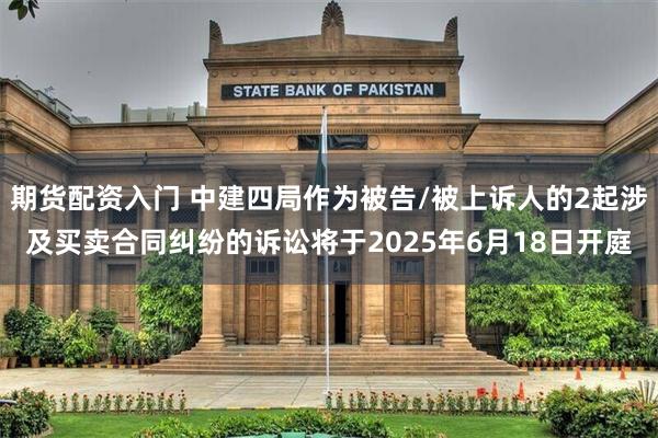 期货配资入门 中建四局作为被告/被上诉人的2起涉及买卖合同纠纷的诉讼将于2025年6月18日开庭