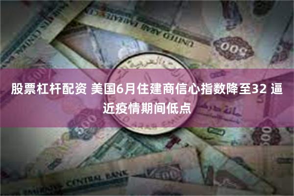 股票杠杆配资 美国6月住建商信心指数降至32 逼近疫情期间低点
