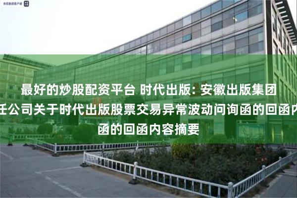 最好的炒股配资平台 时代出版: 安徽出版集团有限责任公司关于时代出版股票交易异常波动问询函的回函内容摘要