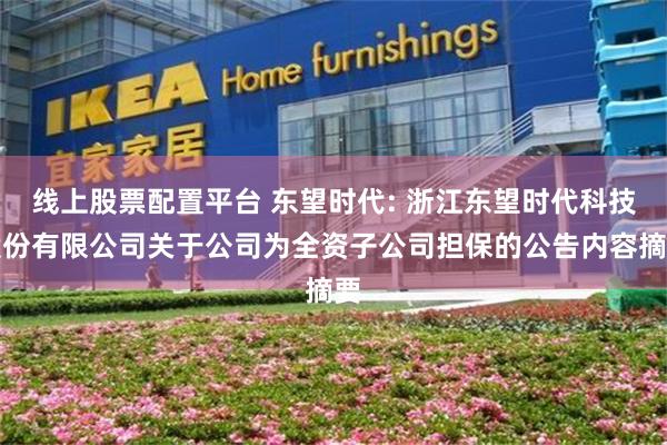 线上股票配置平台 东望时代: 浙江东望时代科技股份有限公司关于公司为全资子公司担保的公告内容摘要