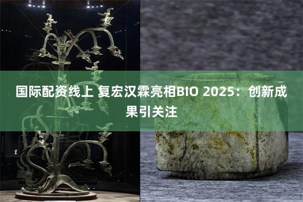 国际配资线上 复宏汉霖亮相BIO 2025：创新成果引关注