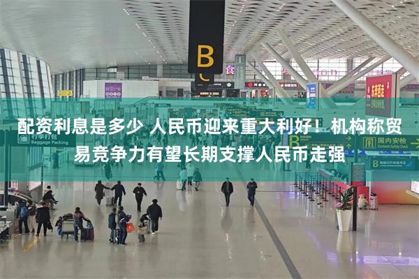 配资利息是多少 人民币迎来重大利好！机构称贸易竞争力有望长期支撑人民币走强