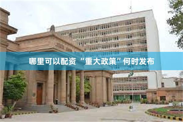 哪里可以配资 “重大政策”何时发布