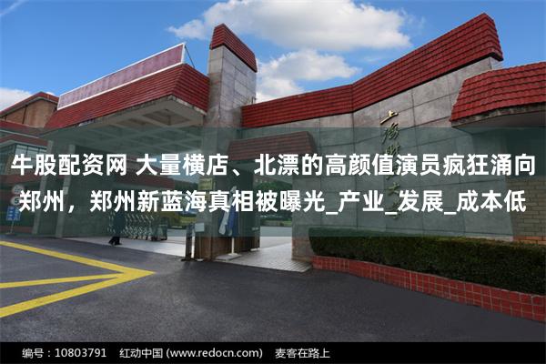 牛股配资网 大量横店、北漂的高颜值演员疯狂涌向郑州，郑州新蓝海真相被曝光_产业_发展_成本低