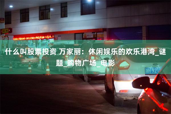 什么叫股票投资 万家丽：休闲娱乐的欢乐港湾_谜题_购物广场_电影