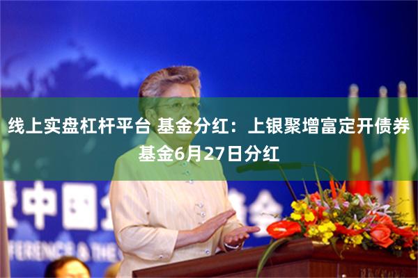 线上实盘杠杆平台 基金分红：上银聚增富定开债券基金6月27日分红
