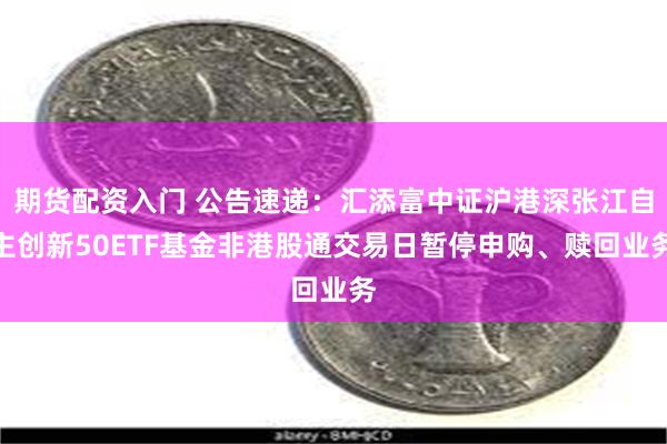 期货配资入门 公告速递：汇添富中证沪港深张江自主创新50ETF基金非港股通交易日暂停申购、赎回业务