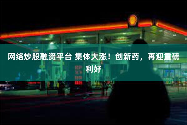 网络炒股融资平台 集体大涨！创新药，再迎重磅利好