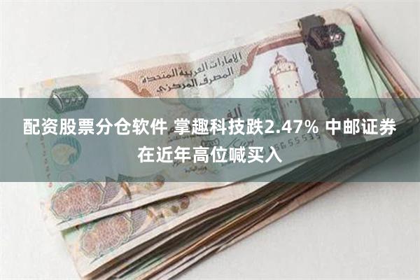 配资股票分仓软件 掌趣科技跌2.47% 中邮证券在近年高位喊买入