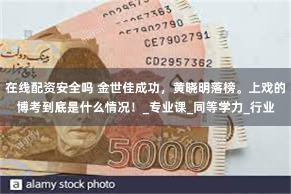 在线配资安全吗 金世佳成功，黄晓明落榜。上戏的博考到底是什么情况！_专业课_同等学力_行业