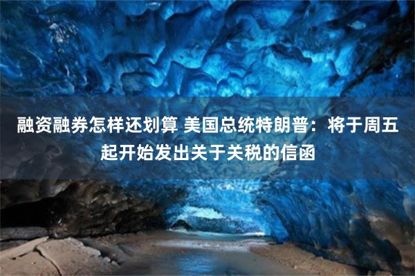 融资融券怎样还划算 美国总统特朗普：将于周五起开始发出关于关税的信函