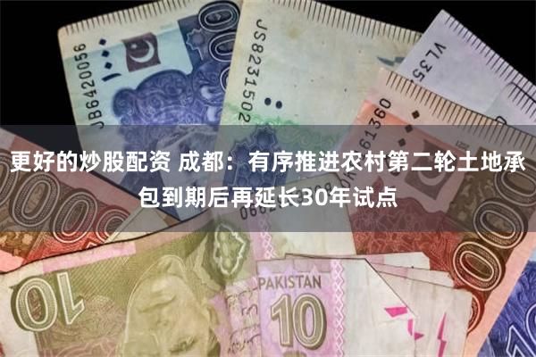 更好的炒股配资 成都：有序推进农村第二轮土地承包到期后再延长30年试点