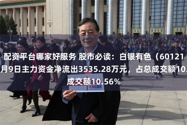 配资平台哪家好服务 股市必读：白银有色（601212）7月9日主力资金净流出3535.28万元，占总成交额10.56