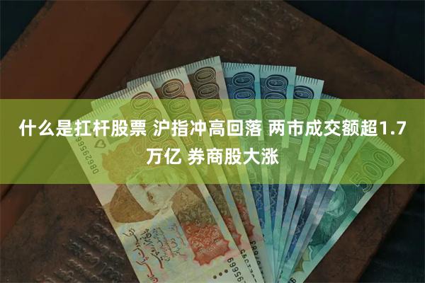 什么是扛杆股票 沪指冲高回落 两市成交额超1.7万亿 券商股大涨
