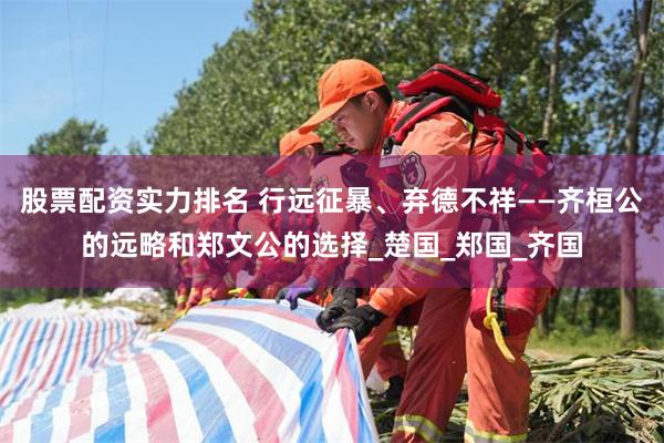 股票配资实力排名 行远征暴、弃德不祥——齐桓公的远略和郑文公的选择_楚国_郑国_齐国