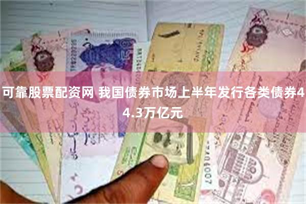 可靠股票配资网 我国债券市场上半年发行各类债券44.3万亿元