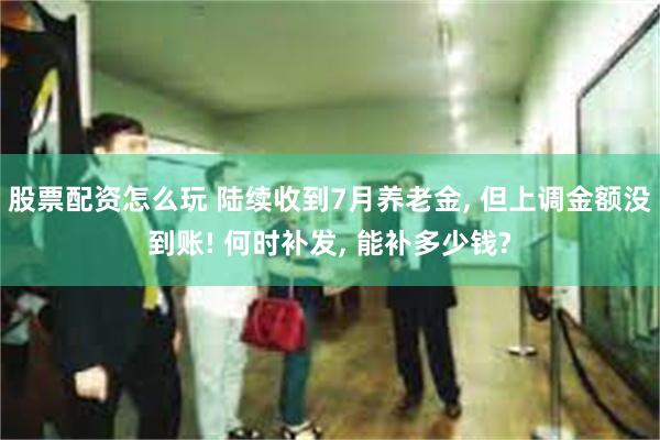 股票配资怎么玩 陆续收到7月养老金, 但上调金额没到账! 何时补发, 能补多少钱?