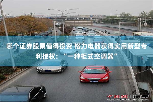 哪个证券股票值得投资 格力电器获得实用新型专利授权：“一种柜式空调器”