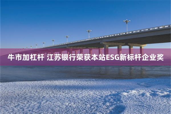 牛市加杠杆 江苏银行荣获本站ESG新标杆企业奖
