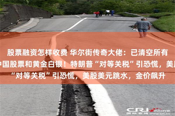 股票融资怎样收费 华尔街传奇大佬：已清空所有美国股票，目前持有中国股票和黄金白银！特朗普“对等关税”引恐慌，美股美元跳水，金价飙升