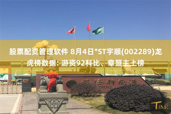 股票配资管理软件 8月4日*ST宇顺(002289)龙虎榜数据: 游资92科比、章盟主上榜