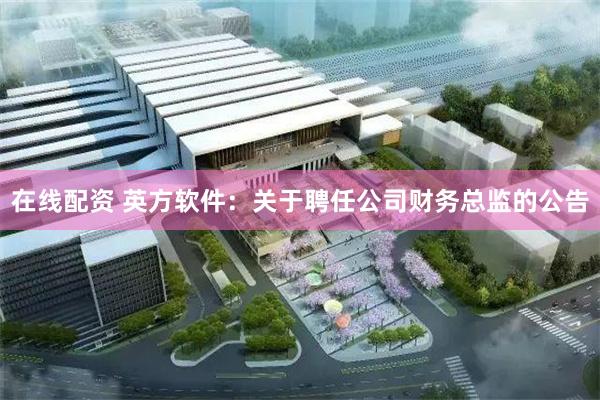 在线配资 英方软件：关于聘任公司财务总监的公告
