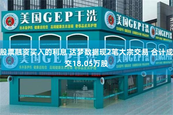 股票融资买入的利息 达梦数据现2笔大宗交易 合计成交18.05万股