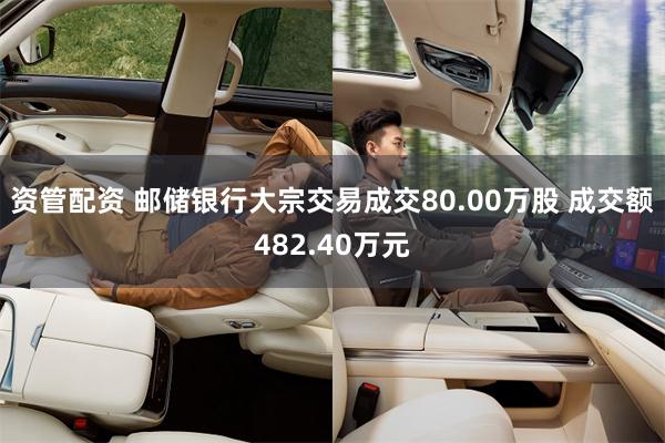 资管配资 邮储银行大宗交易成交80.00万股 成交额482.40万元