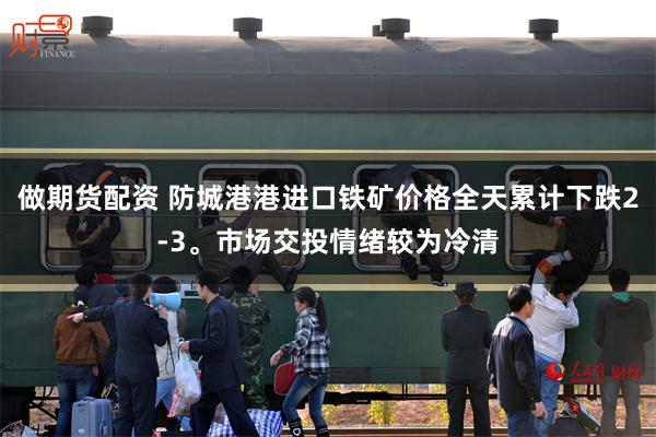 做期货配资 防城港港进口铁矿价格全天累计下跌2-3。市场交投情绪较为冷清