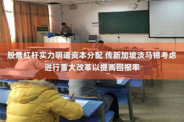股票杠杆实力明道资本分配 传新加坡淡马锡考虑进行重大改革以提高回报率
