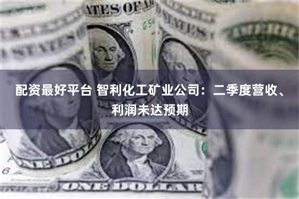 配资最好平台 智利化工矿业公司：二季度营收、利润未达预期