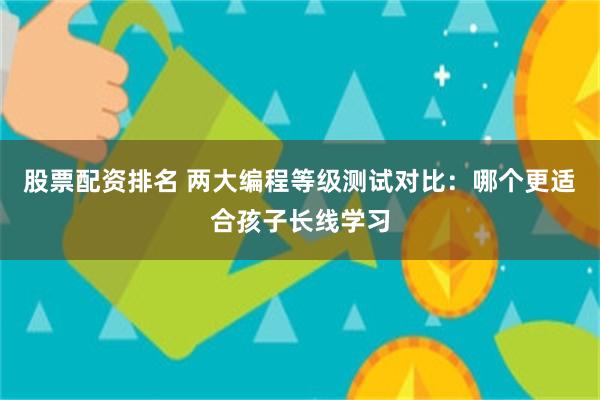 股票配资排名 两大编程等级测试对比：哪个更适合孩子长线学习