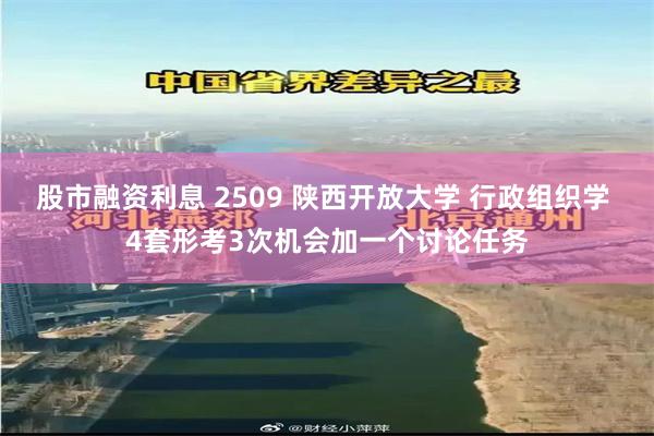 股市融资利息 2509 陕西开放大学 行政组织学 4套形考3次机会加一个讨论任务