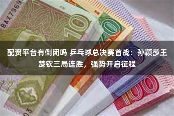 配资平台有倒闭吗 乒乓球总决赛首战：孙颖莎王楚钦三局连胜，强势开启征程