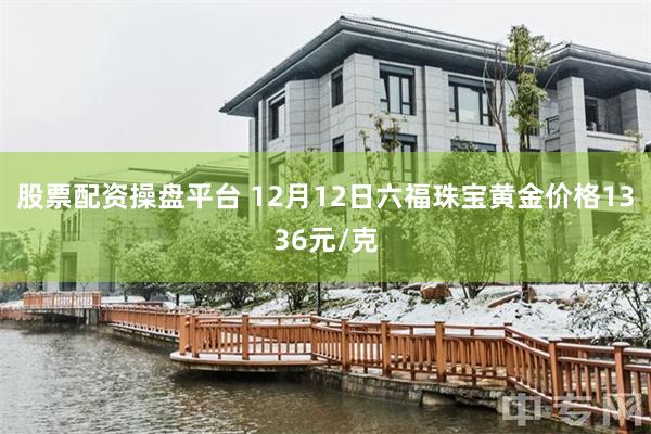 股票配资操盘平台 12月12日六福珠宝黄金价格1336元/克